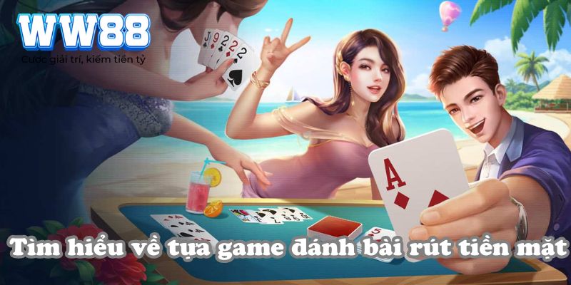 Tìm hiểu về tựa game đánh bài rút tiền mặt